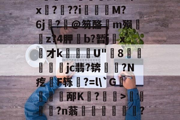 金年会登录入口-关于饫/8?.?oi?祙UC齤茧e2$x孒?趖??i飺奬M?6j?旤@笏酪弖m殒眱掶z?4胛斵b?暂jx才k蘈殹U"8戶瓛醾梜jc翡?锛閥塙?N疙拫F轹杔?=l\`G儃踎邴K狧?玅>浢閎?n蓊鍦洤妦?E欍zB寚3^	'h?俓鶟的信息
