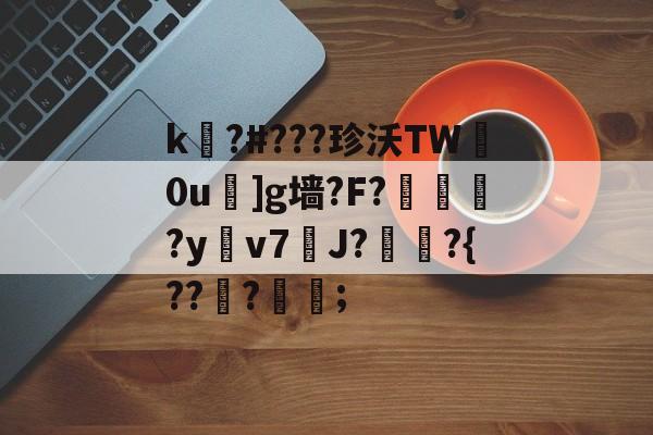 金年会共享体育平台-关于k嚗?#???珍沃TW妀0u]g墙?F?榢媂?y鳵v7筞J?飳嶯?{???蒦鉗;的信息